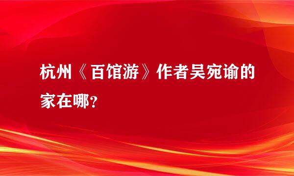 杭州《百馆游》作者吴宛谕的家在哪？