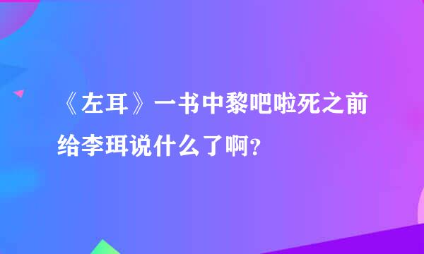 《左耳》一书中黎吧啦死之前给李珥说什么了啊？