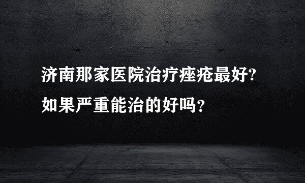 济南那家医院治疗痤疮最好?如果严重能治的好吗？