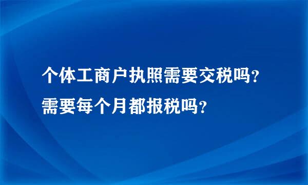 个体工商户执照需要交税吗？需要每个月都报税吗？