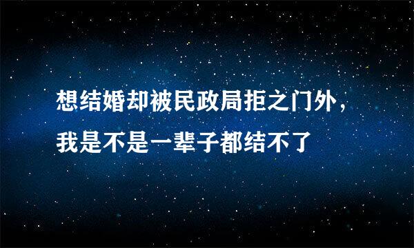 想结婚却被民政局拒之门外，我是不是一辈子都结不了