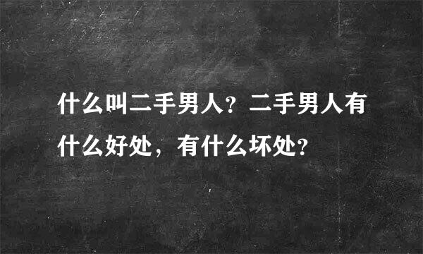 什么叫二手男人？二手男人有什么好处，有什么坏处？