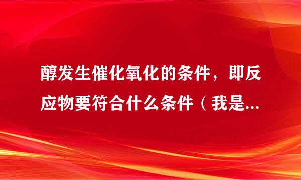 醇发生催化氧化的条件，即反应物要符合什么条件（我是高一的）