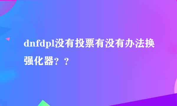 dnfdpl没有投票有没有办法换强化器？？