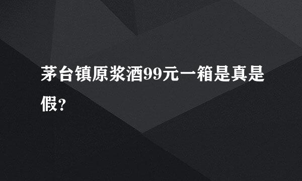 茅台镇原浆酒99元一箱是真是假？