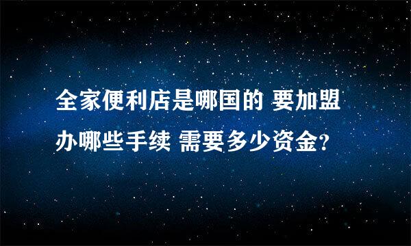 全家便利店是哪国的 要加盟办哪些手续 需要多少资金？