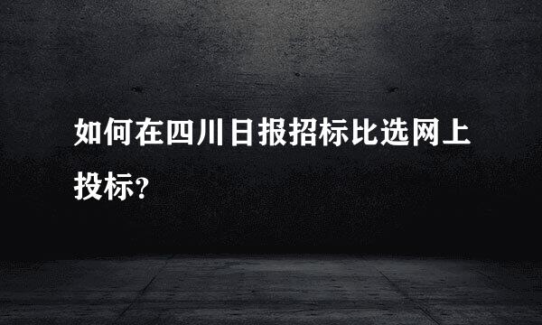 如何在四川日报招标比选网上投标？