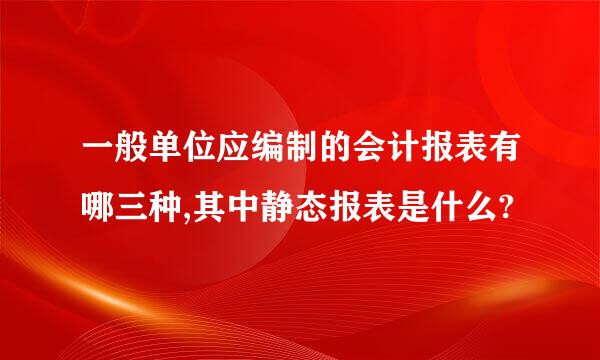 一般单位应编制的会计报表有哪三种,其中静态报表是什么?