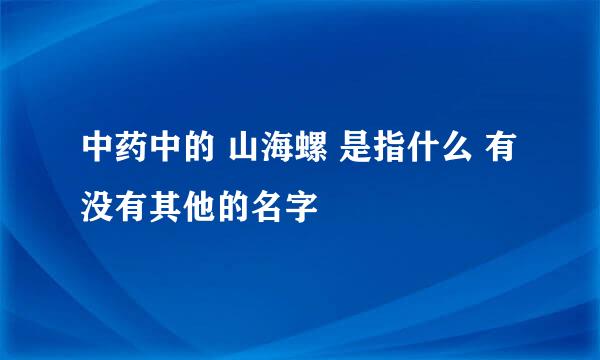 中药中的 山海螺 是指什么 有没有其他的名字