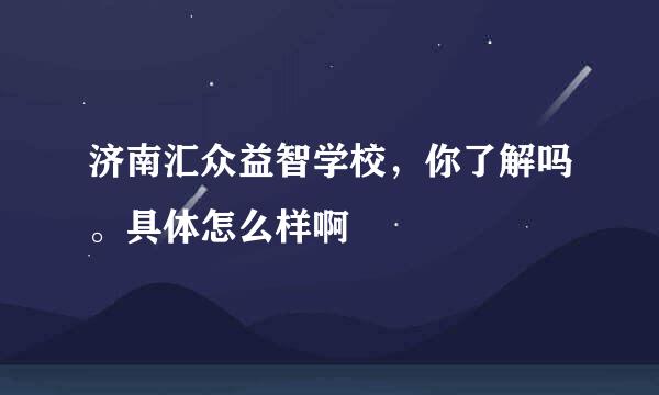 济南汇众益智学校，你了解吗。具体怎么样啊