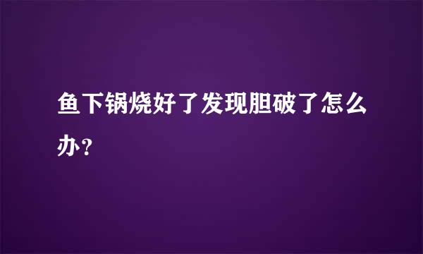 鱼下锅烧好了发现胆破了怎么办？