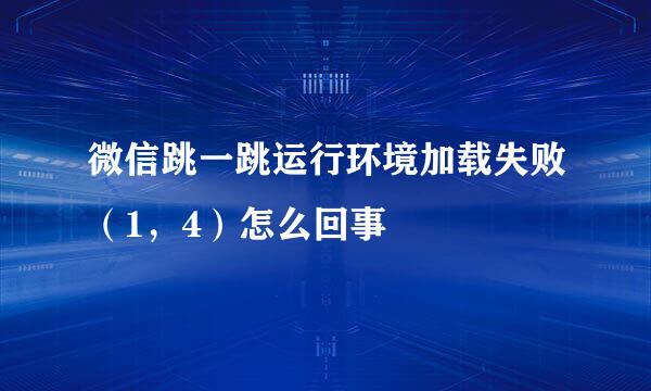 微信跳一跳运行环境加载失败（1，4）怎么回事