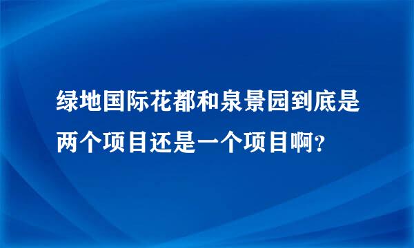 绿地国际花都和泉景园到底是两个项目还是一个项目啊？