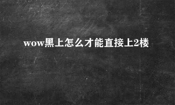 wow黑上怎么才能直接上2楼