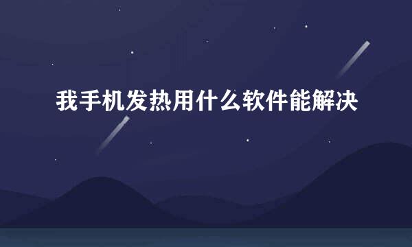 我手机发热用什么软件能解决