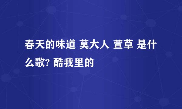 春天的味道 莫大人 萱草 是什么歌? 酷我里的