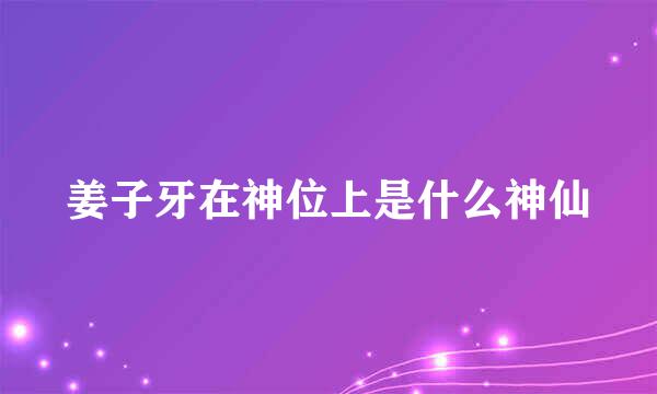 姜子牙在神位上是什么神仙