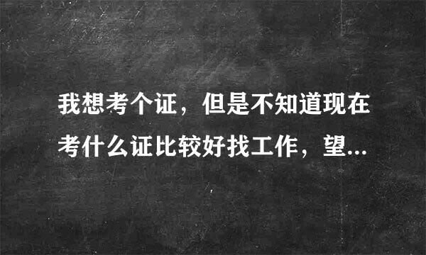 我想考个证，但是不知道现在考什么证比较好找工作，望朋友们指点下，谢谢！