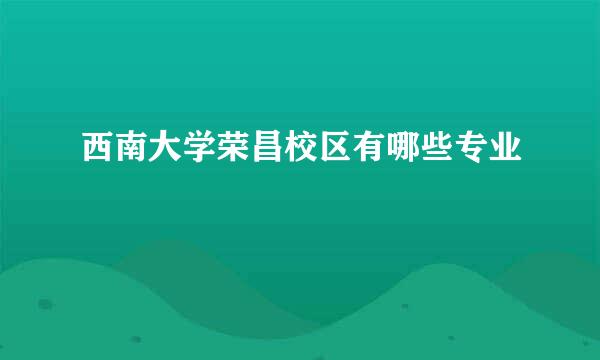 西南大学荣昌校区有哪些专业