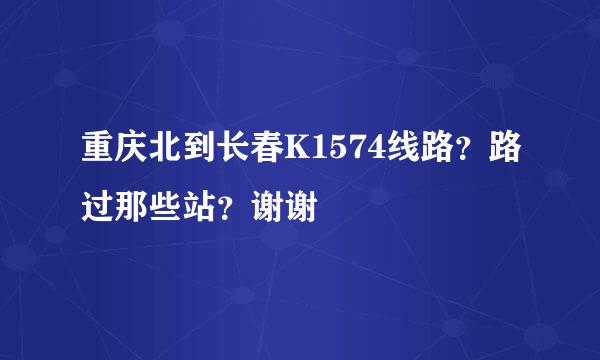 重庆北到长春K1574线路？路过那些站？谢谢