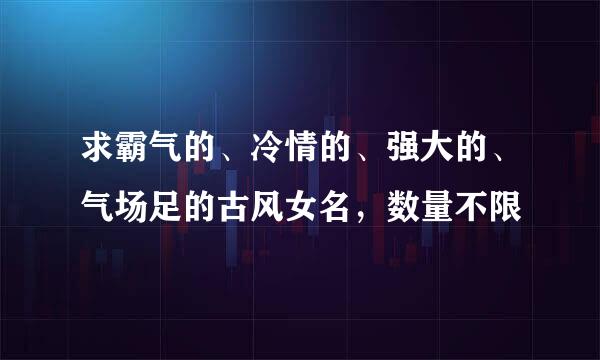 求霸气的、冷情的、强大的、气场足的古风女名，数量不限