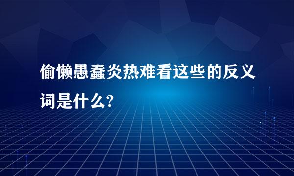 偷懒愚蠢炎热难看这些的反义词是什么?