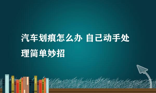 汽车划痕怎么办 自己动手处理简单妙招