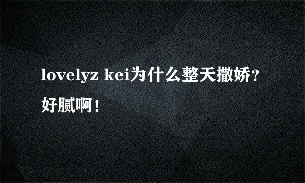 lovelyz kei为什么整天撒娇？好腻啊！