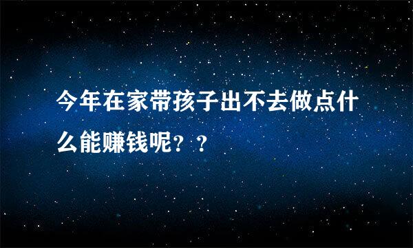 今年在家带孩子出不去做点什么能赚钱呢？？