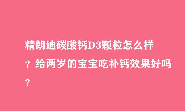 精朗迪碳酸钙D3颗粒怎么样？给两岁的宝宝吃补钙效果好吗？