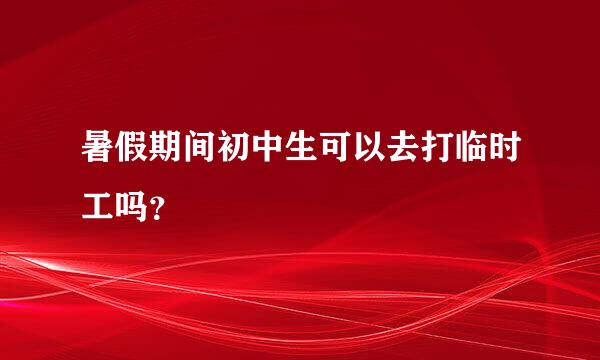 暑假期间初中生可以去打临时工吗？