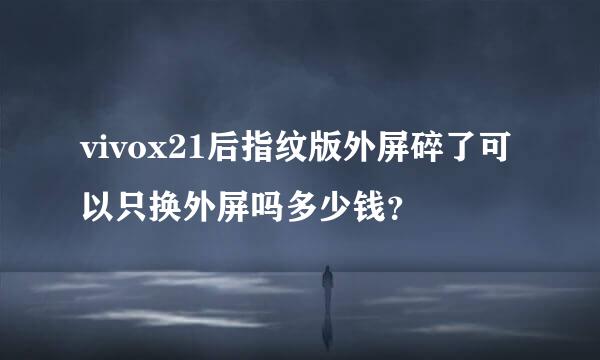 vivox21后指纹版外屏碎了可以只换外屏吗多少钱？