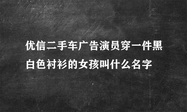 优信二手车广告演员穿一件黑白色衬衫的女孩叫什么名字