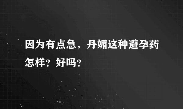 因为有点急，丹媚这种避孕药怎样？好吗？