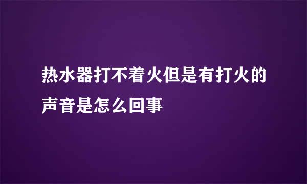 热水器打不着火但是有打火的声音是怎么回事