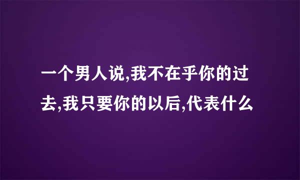 一个男人说,我不在乎你的过去,我只要你的以后,代表什么