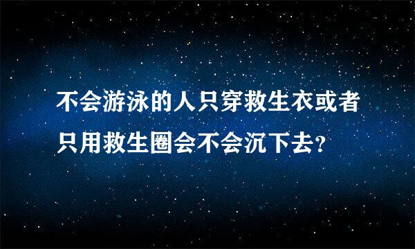 不会游泳的人只穿救生衣或者只用救生圈会不会沉下去？