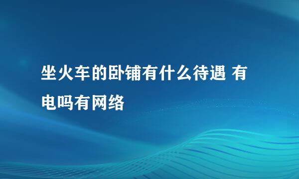 坐火车的卧铺有什么待遇 有电吗有网络