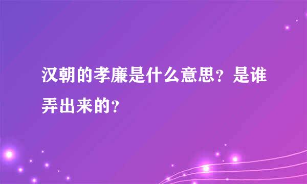 汉朝的孝廉是什么意思？是谁弄出来的？