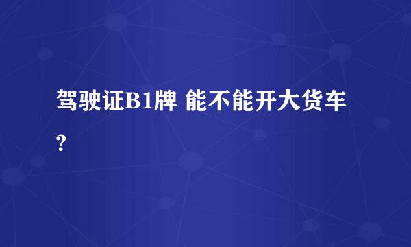 驾驶证B1牌 能不能开大货车？