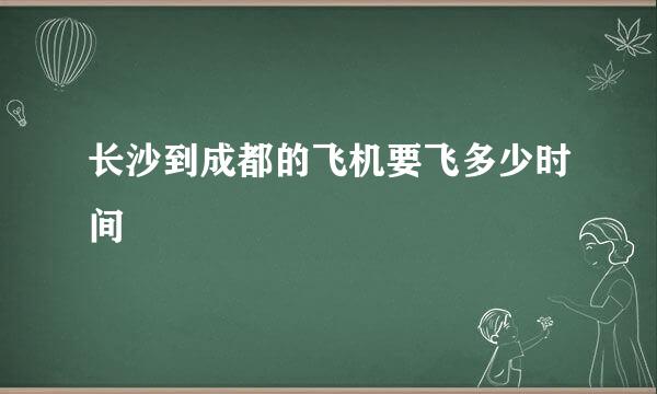 长沙到成都的飞机要飞多少时间