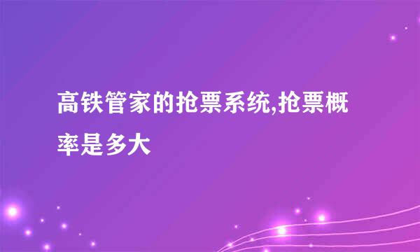 高铁管家的抢票系统,抢票概率是多大