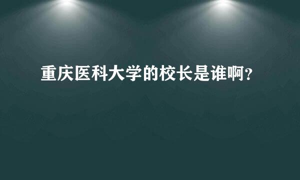 重庆医科大学的校长是谁啊？