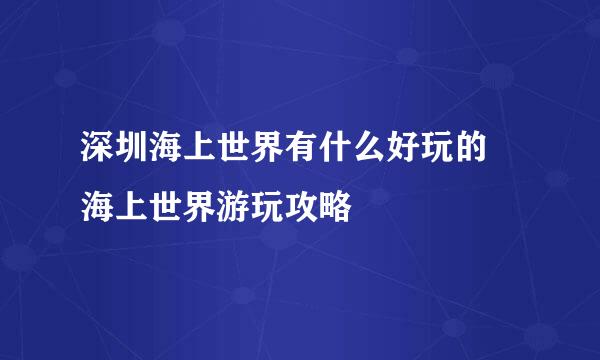 深圳海上世界有什么好玩的 海上世界游玩攻略