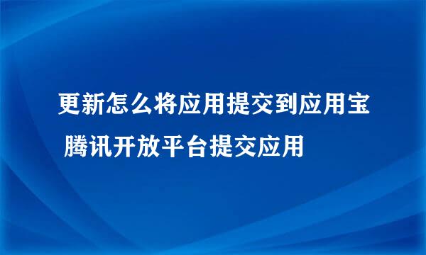 更新怎么将应用提交到应用宝 腾讯开放平台提交应用