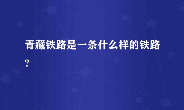 青藏铁路是一条什么样的铁路?