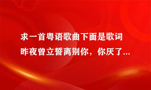 求一首粤语歌曲下面是歌词 昨夜曾立誓离别你，你厌了我又话我乏味。又借着乏味把我遗弃。昨日有双手携着你