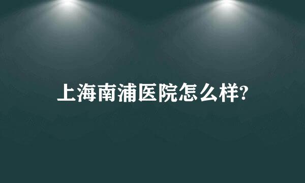 上海南浦医院怎么样?