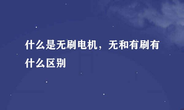 什么是无刷电机，无和有刷有什么区别