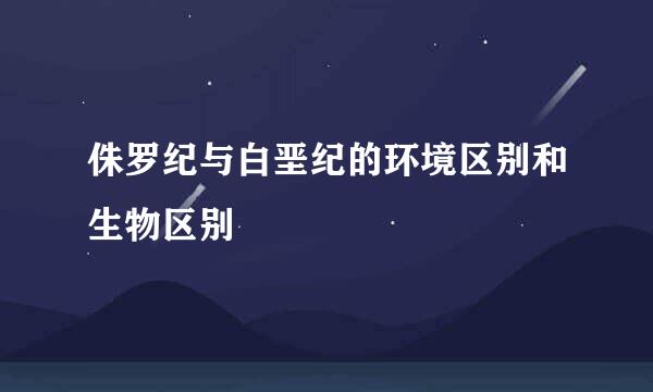 侏罗纪与白垩纪的环境区别和生物区别